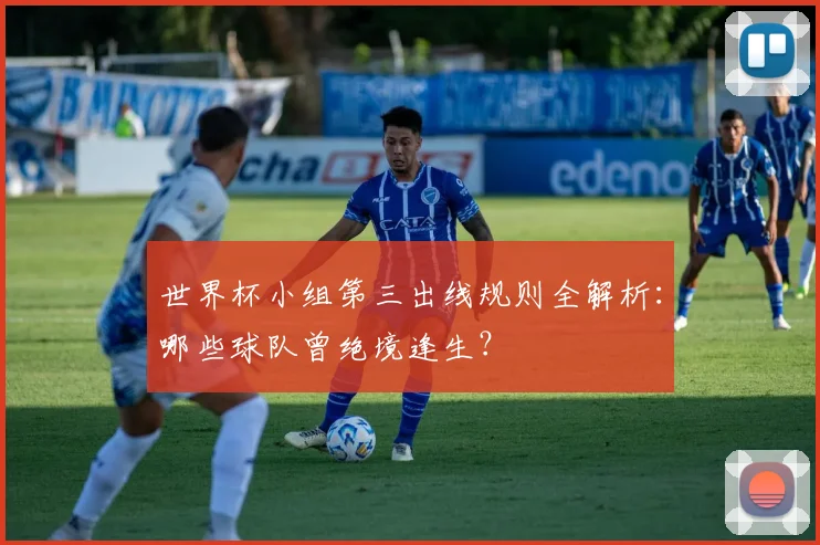 世界杯小组第三出线规则全解析:哪些球队曾绝境逢生?