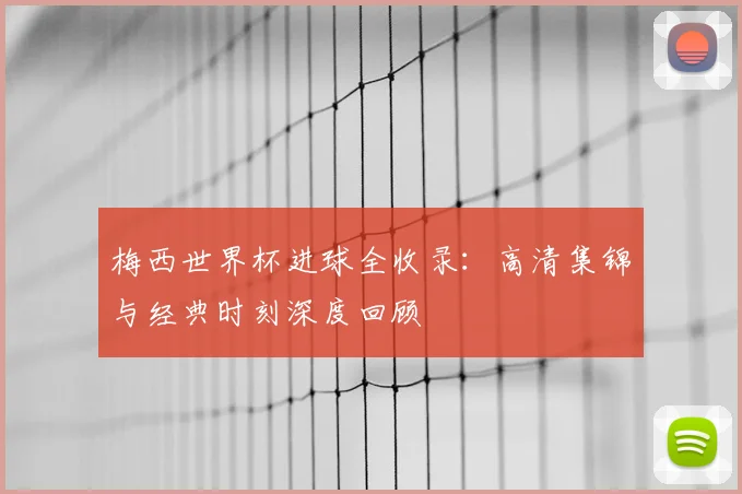 梅西世界杯进球全收录:高清集锦与经典时刻深度回顾