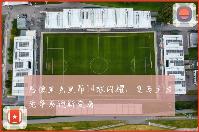 恩德里克里昂14球闪耀,皇马主力竞争或迎新变局