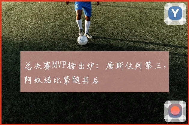 总决赛MVP榜出炉:唐斯位列第三,阿奴诺比紧随其后