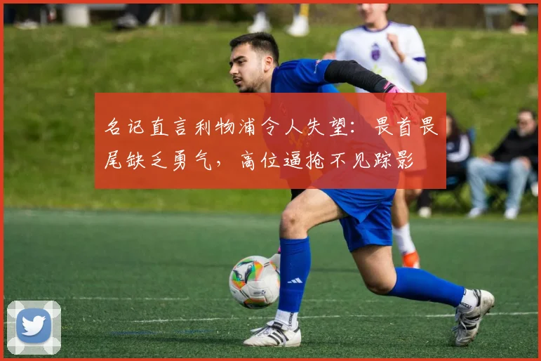 名记直言利物浦令人失望：畏首畏尾缺乏勇气，高位逼抢不见踪影