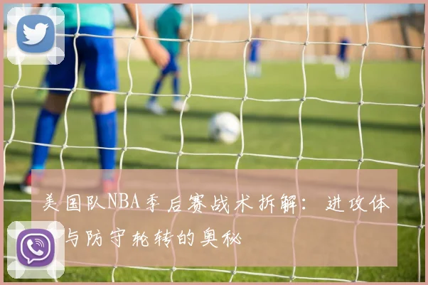 美国队NBA季后赛战术拆解:进攻体系与防守轮转的奥秘