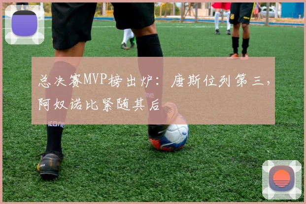 总决赛MVP榜出炉:唐斯位列第三,阿奴诺比紧随其后