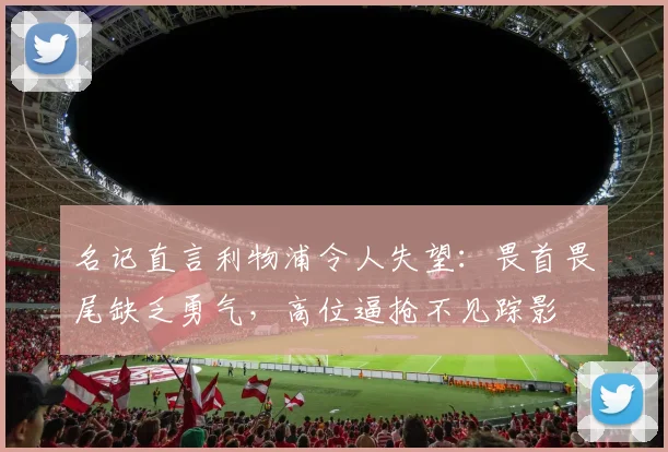 名记直言利物浦令人失望:畏首畏尾缺乏勇气,高位逼抢不见踪影
