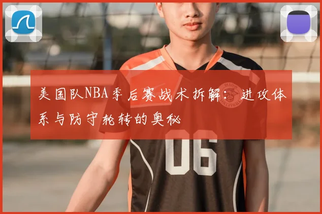 美国队NBA季后赛战术拆解：进攻体系与防守轮转的奥秘