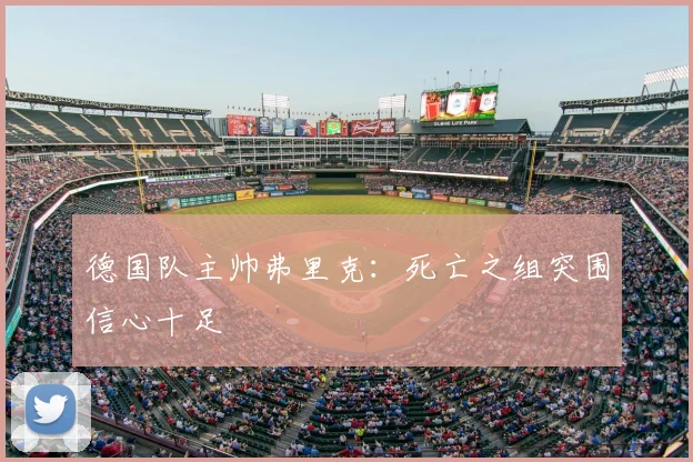 德国队主帅弗里克:死亡之组突围信心十足