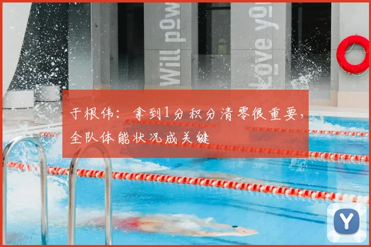 于根伟:拿到1分积分清零很重要,全队体能状况成关键