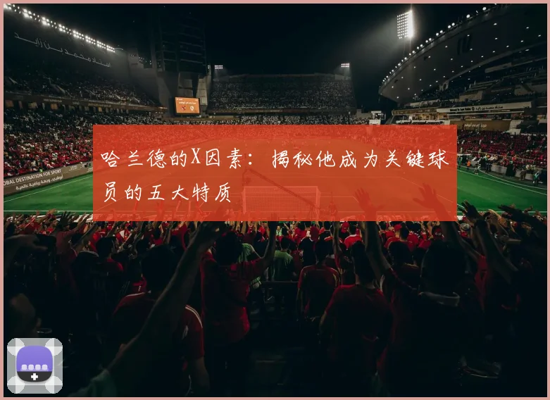 哈兰德的X因素:揭秘他成为关键球员的五大特质