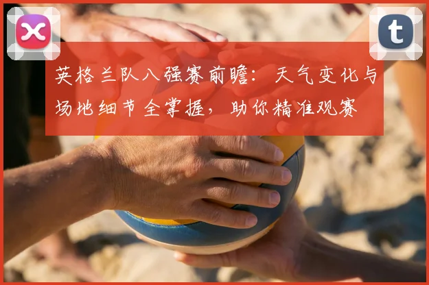 英格兰队八强赛前瞻:天气变化与场地细节全掌握,助你精准观赛