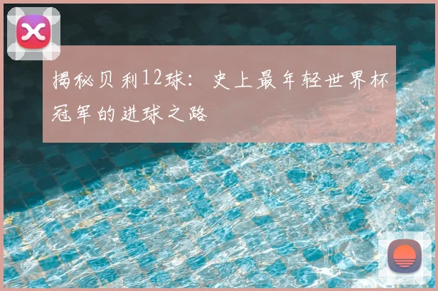 揭秘贝利12球:史上最年轻世界杯冠军的进球之路
