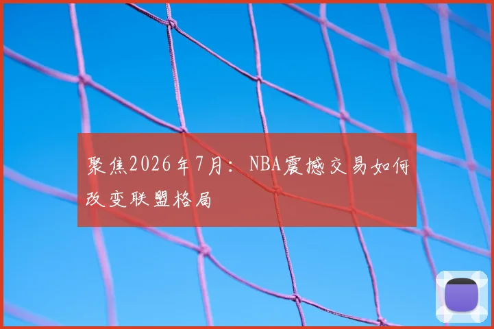 聚焦2026年7月:NBA震撼交易如何改变联盟格局