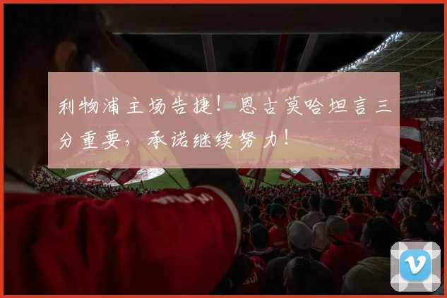 利物浦主场告捷!恩古莫哈坦言三分重要,承诺继续努力!