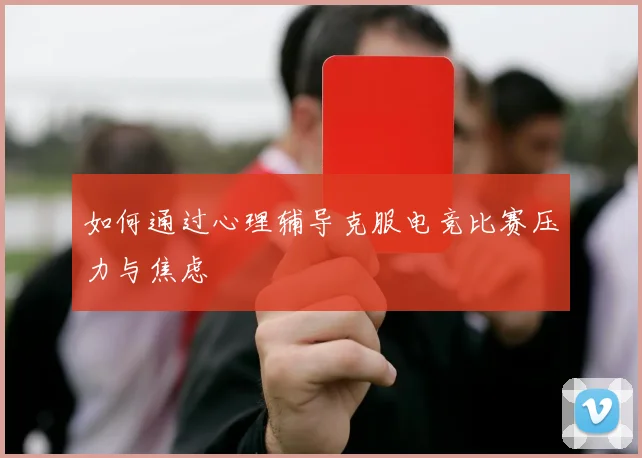 如何通过心理辅导克服电竞比赛压力与焦虑